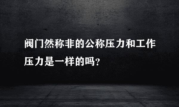 阀门然称非的公称压力和工作压力是一样的吗？