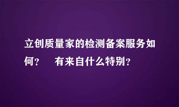 立创质量家的检测备案服务如何？ 有来自什么特别？