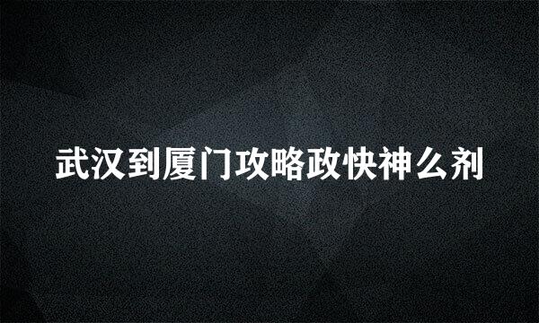 武汉到厦门攻略政快神么剂