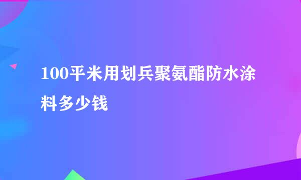 100平米用划兵聚氨酯防水涂料多少钱