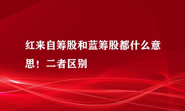 红来自筹股和蓝筹股都什么意思！二者区别