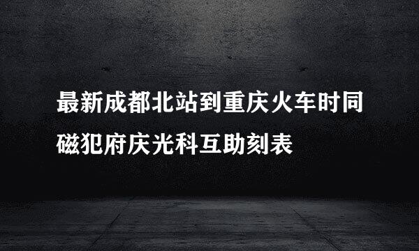 最新成都北站到重庆火车时同磁犯府庆光科互助刻表