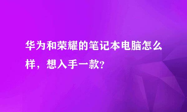 华为和荣耀的笔记本电脑怎么样，想入手一款？