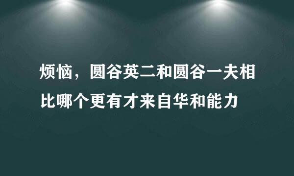 烦恼，圆谷英二和圆谷一夫相比哪个更有才来自华和能力