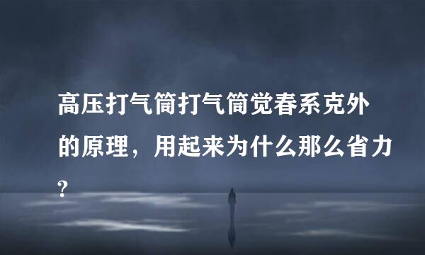 高压打气筒打气筒觉春系克外的原理，用起来为什么那么省力?