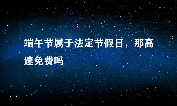 端午节属于法定节假日，那高速免费吗