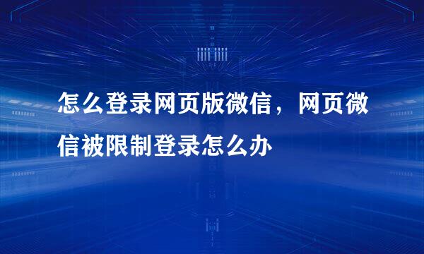 怎么登录网页版微信，网页微信被限制登录怎么办