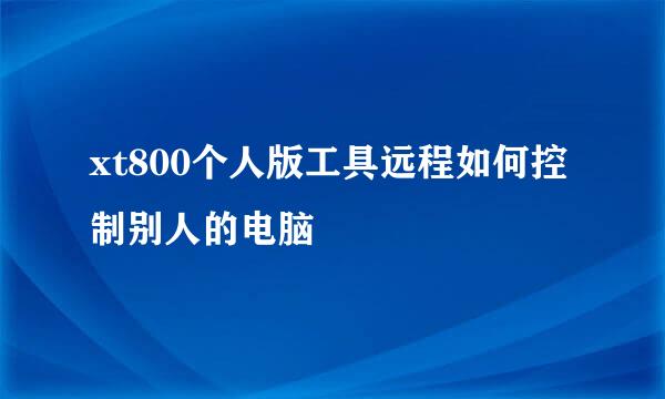 xt800个人版工具远程如何控制别人的电脑