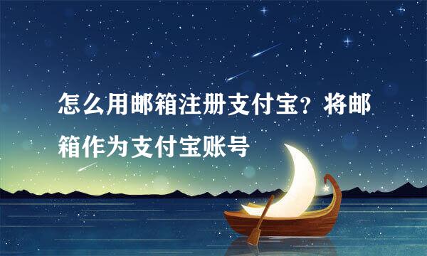 怎么用邮箱注册支付宝？将邮箱作为支付宝账号