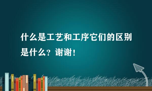 什么是工艺和工序它们的区别是什么？谢谢！