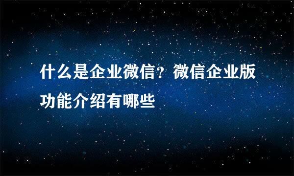 什么是企业微信？微信企业版功能介绍有哪些