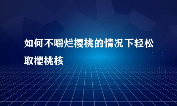 如何不嚼烂樱桃的情况下轻松取樱桃核