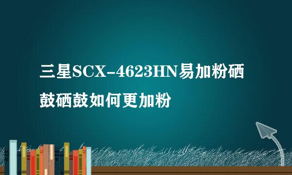 三星SCX-4623HN易加粉硒鼓硒鼓如何更加粉