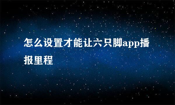 怎么设置才能让六只脚app播报里程