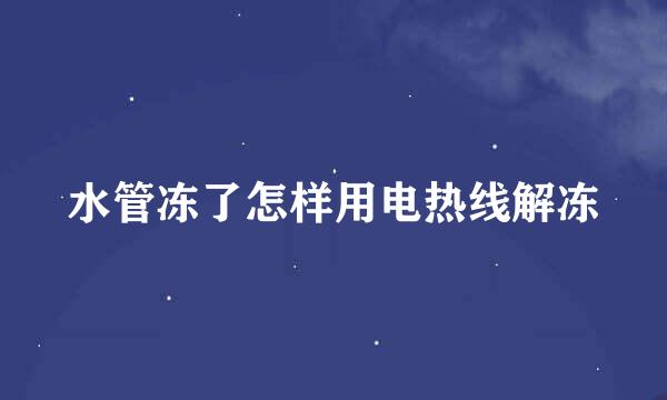 水管冻了怎样用电热线解冻