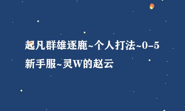 起凡群雄逐鹿~个人打法~0-5新手服~灵W的赵云