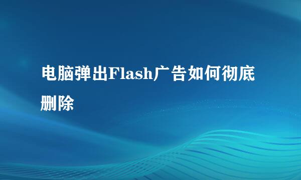 电脑弹出Flash广告如何彻底删除