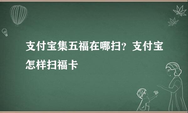 支付宝集五福在哪扫？支付宝怎样扫福卡