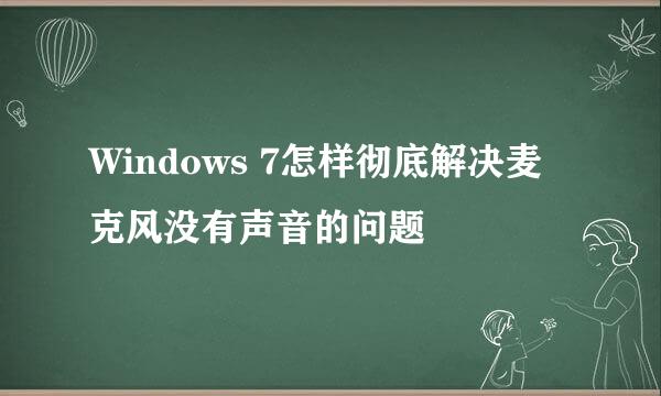 Windows 7怎样彻底解决麦克风没有声音的问题