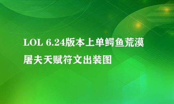 LOL 6.24版本上单鳄鱼荒漠屠夫天赋符文出装图