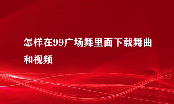 怎样在99广场舞里面下载舞曲和视频