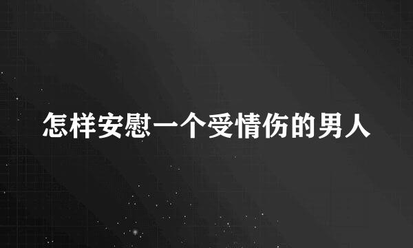 怎样安慰一个受情伤的男人