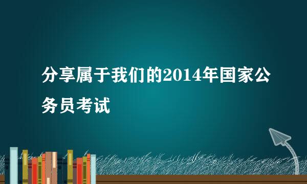 分享属于我们的2014年国家公务员考试