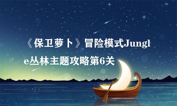 《保卫萝卜》冒险模式Jungle丛林主题攻略第6关