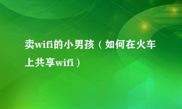 卖wifi的小男孩（如何在火车上共享wifi）