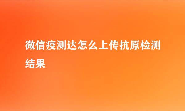 微信疫测达怎么上传抗原检测结果