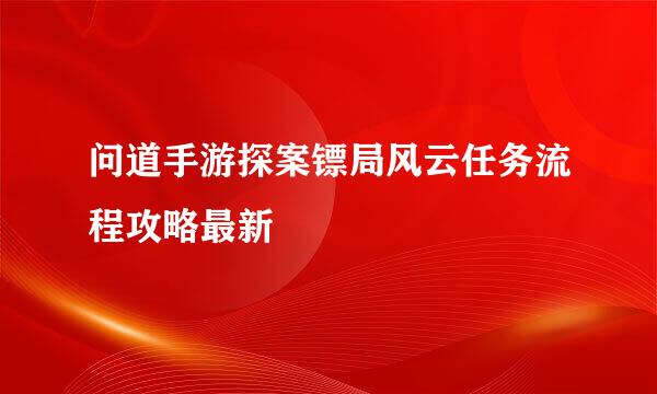 问道手游探案镖局风云任务流程攻略最新