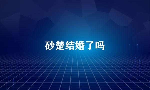 砂楚结婚了吗