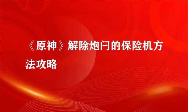 《原神》解除炮闩的保险机方法攻略