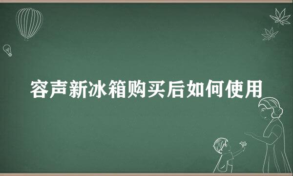 容声新冰箱购买后如何使用