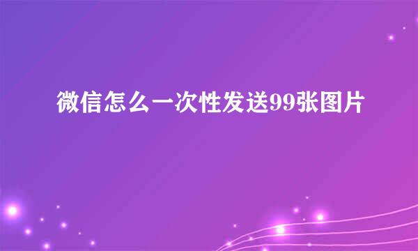 微信怎么一次性发送99张图片