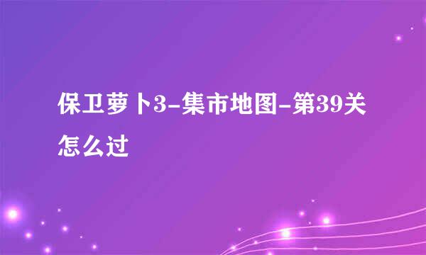 保卫萝卜3-集市地图-第39关怎么过