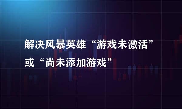 解决风暴英雄“游戏未激活”或“尚未添加游戏”