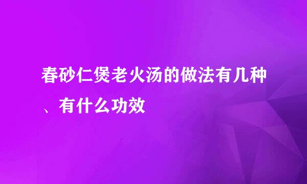 春砂仁煲老火汤的做法有几种、有什么功效