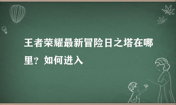 王者荣耀最新冒险日之塔在哪里？如何进入