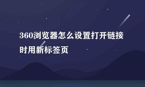 360浏览器怎么设置打开链接时用新标签页