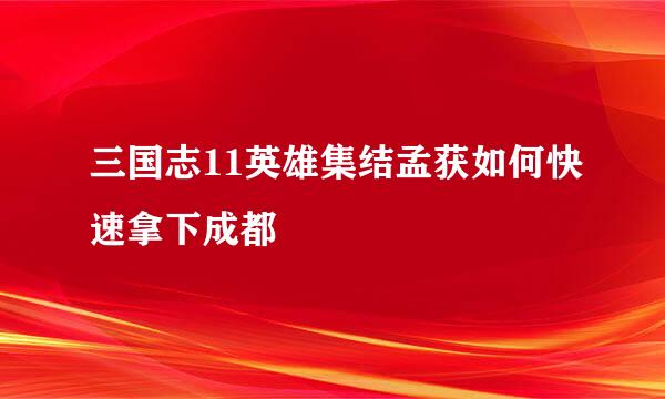 三国志11英雄集结孟获如何快速拿下成都