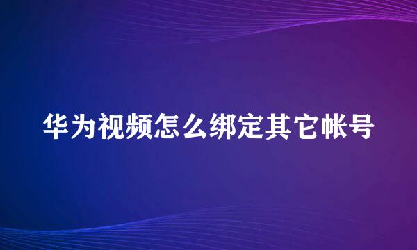 华为视频怎么绑定其它帐号