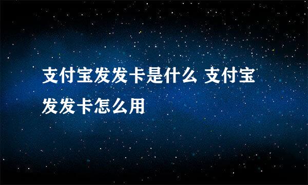 支付宝发发卡是什么 支付宝发发卡怎么用