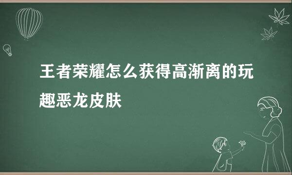 王者荣耀怎么获得高渐离的玩趣恶龙皮肤