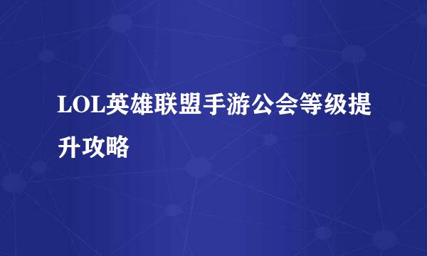 LOL英雄联盟手游公会等级提升攻略