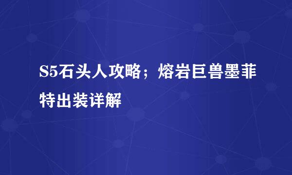 S5石头人攻略；熔岩巨兽墨菲特出装详解