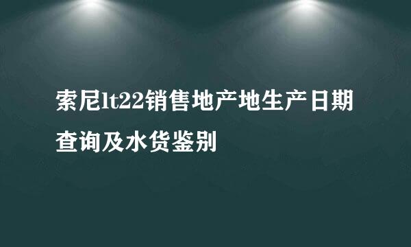 索尼lt22销售地产地生产日期查询及水货鉴别