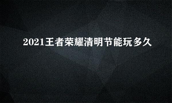 2021王者荣耀清明节能玩多久