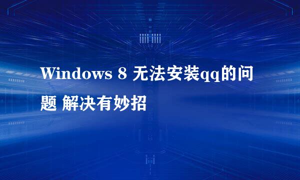 Windows 8 无法安装qq的问题 解决有妙招