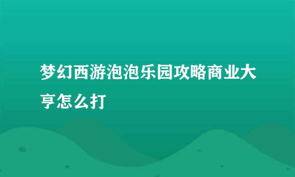 梦幻西游泡泡乐园攻略商业大亨怎么打